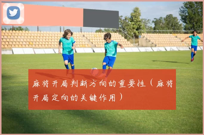 麻将开局判断方向的重要性（麻将开局定向的关键作用）