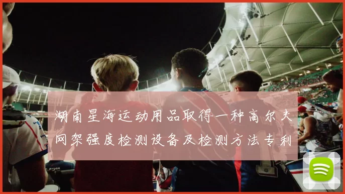 湖南星海运动用品取得一种高尔夫网架强度检测设备及检测方法专利 ｜快报