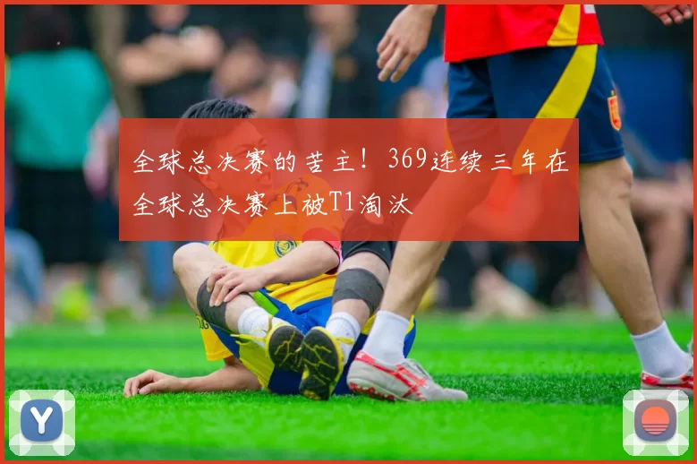 全球总决赛的苦主！369连续三年在全球总决赛上被T1淘汰