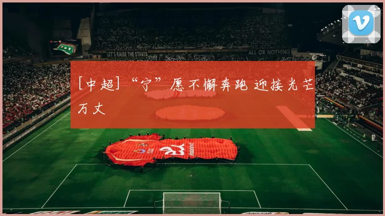 [中超]“宁”愿不懈奔跑 迎接光芒万丈