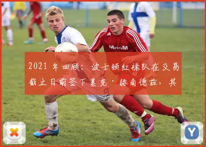 2021 年回顾：波士顿红袜队在交易截止日前签下基克·赫南德兹，其季后赛爆发震惊全城