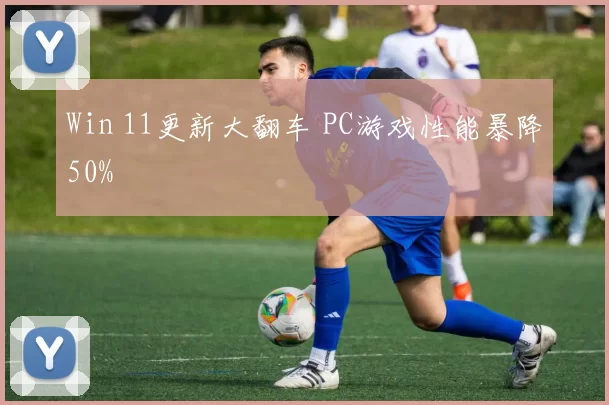 Win 11更新大翻车 PC游戏性能暴降50%