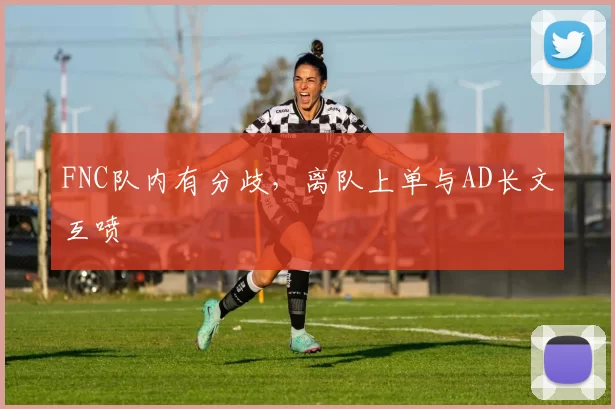 FNC队内有分歧，离队上单与AD长文互喷