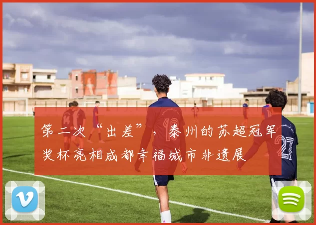 第二次“出差”，泰州的苏超冠军奖杯亮相成都幸福城市非遗展