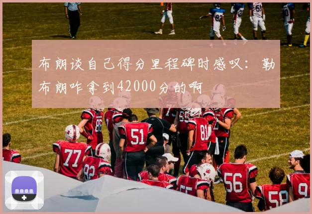 布朗谈自己得分里程碑时感叹：勒布朗咋拿到42000分的啊