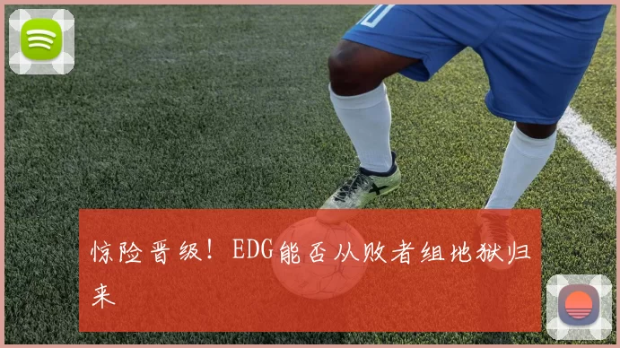 惊险晋级！EDG能否从败者组地狱归来