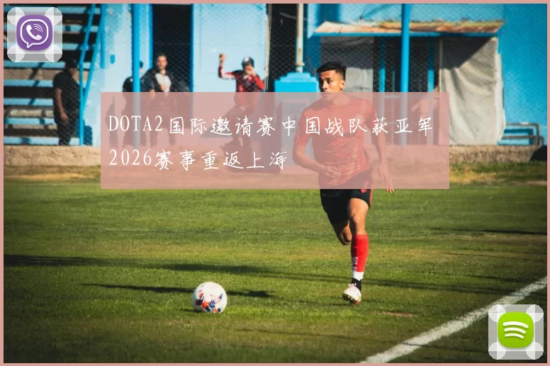 DOTA2国际邀请赛中国战队获亚军 2026赛事重返上海