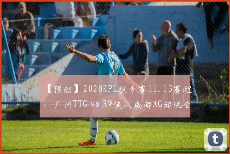 【预测】2020KPL秋季赛11.13赛程，广州TTG vs RW侠，成都AG超玩会 vs KS.YTG