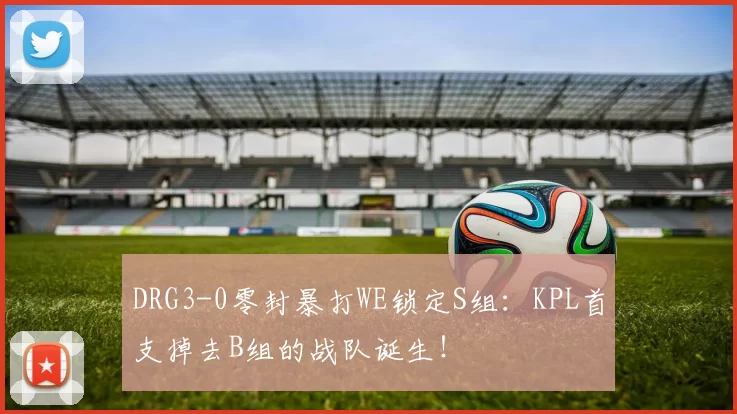 DRG3-0零封暴打WE锁定S组：KPL首支掉去B组的战队诞生！