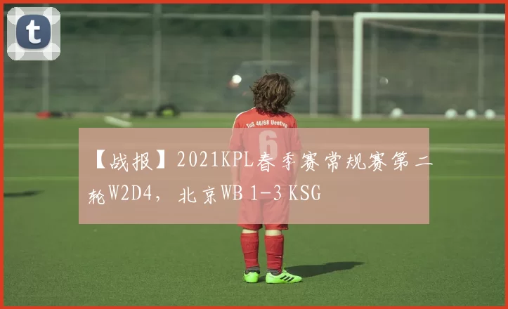 【战报】2021KPL春季赛常规赛第二轮W2D4，北京WB 1-3 KSG